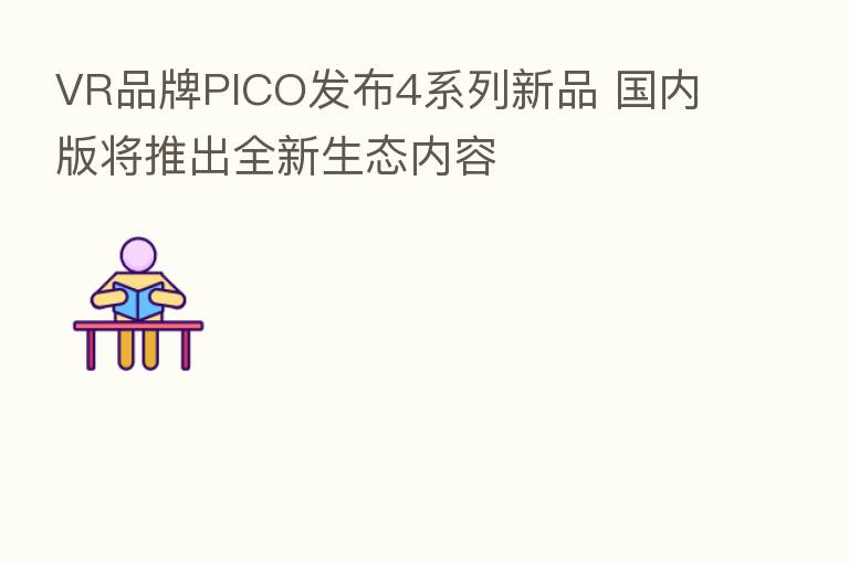 VR品牌PICO发布4系列新品 国内版将推出全新生态内容