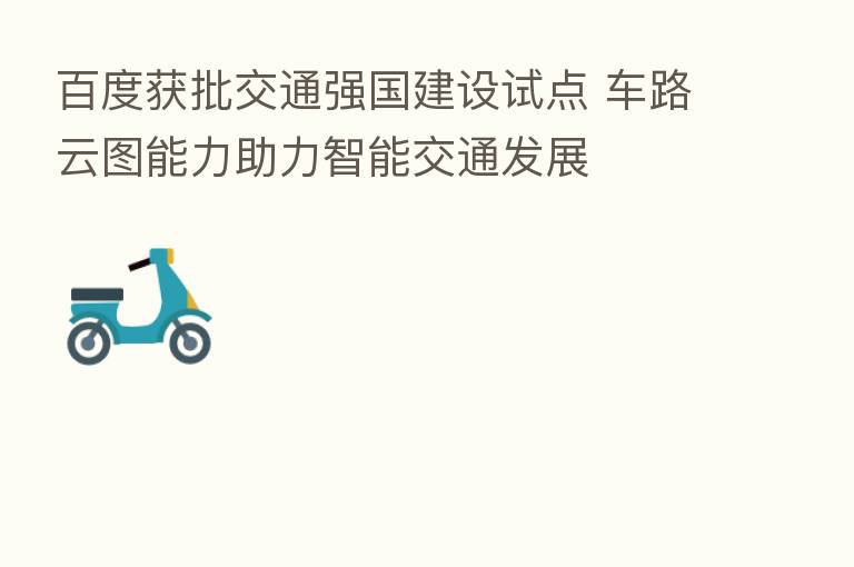 百度获批交通强国建设试点 车路云图能力助力智能交通发展