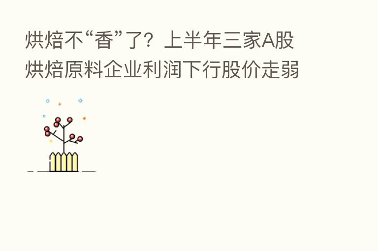烘焙不“香”了？上半年三家A股烘焙原料企业利润下行股价走弱