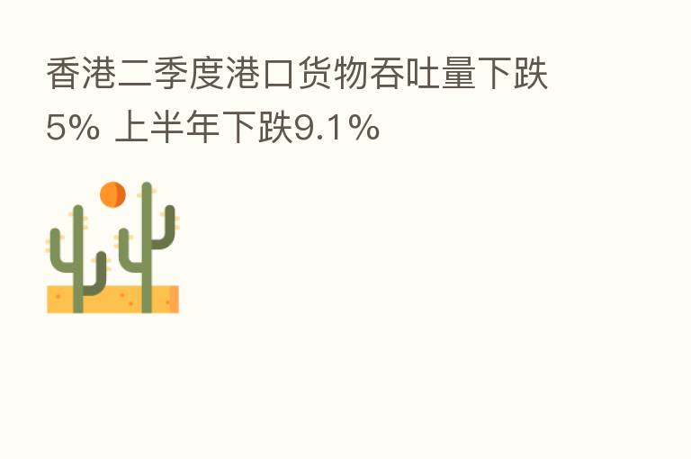 香港二季度港口货物吞吐量下跌5% 上半年下跌9.1%