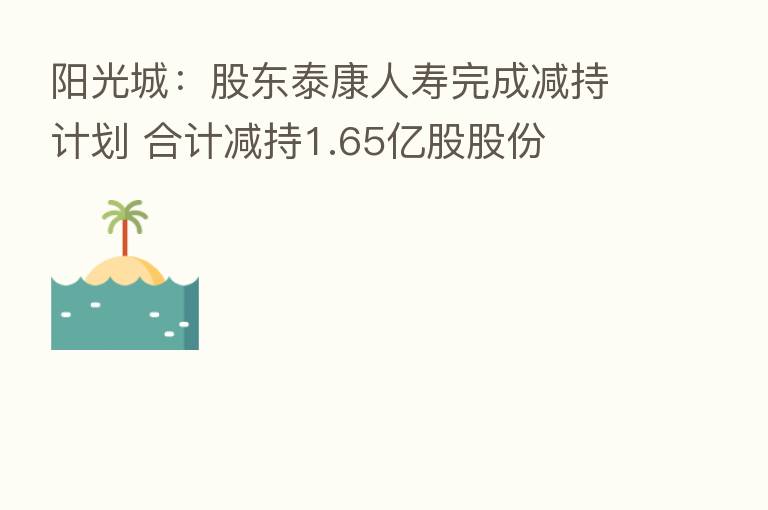 阳光城:股东泰康人寿完成减持计划 合计减持1.65亿股股份