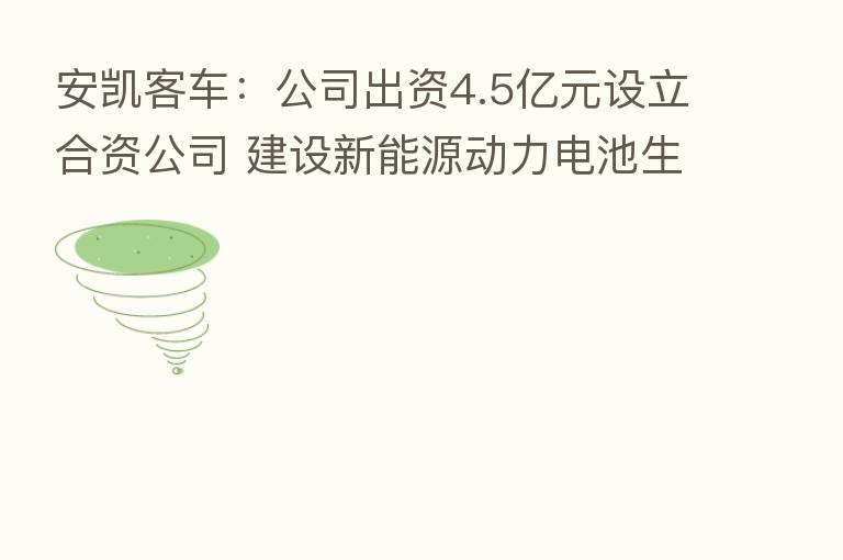 安凯客车：公司出资4.5亿元设立合资公司 建设新能源动力电池生产工厂并开展新能源动力电池生产项目