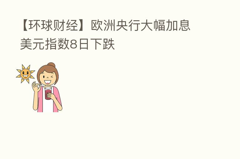 【环球财经】欧洲央行大幅加息 美元指数8日下跌