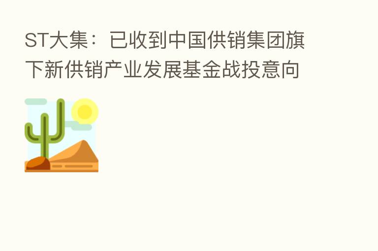 ST大集：已收到中国供销集团旗下新供销产业发展基金战投意向函