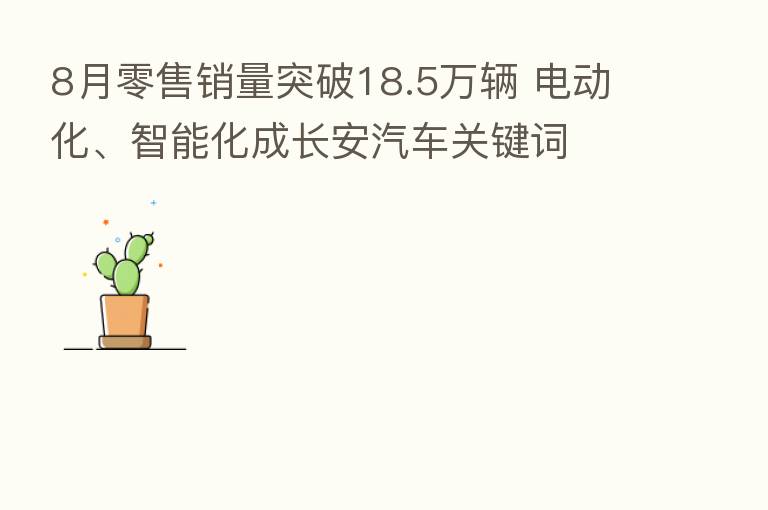 8月零售销量突破18.5万辆 电动化、智能化成长安汽车关键词
