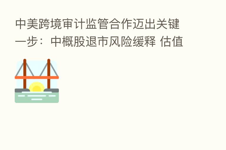 中美跨境审计监管合作迈出关键一步:中概股退市风险缓释 估值有望获支撑