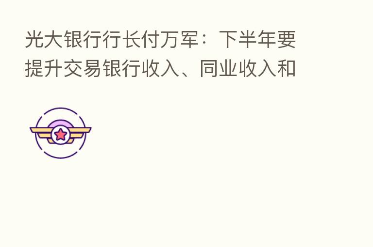 光大银行行长付万军：下半年要提升交易银行收入、同业收入和信用卡中收