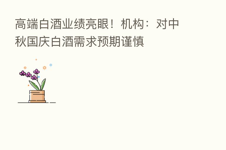 高端白酒业绩亮眼！机构：对中秋国庆白酒需求预期谨慎