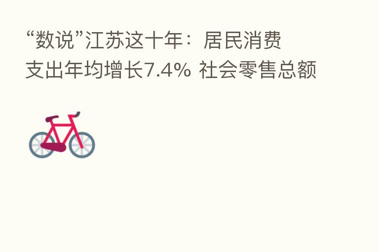 “数说”江苏这十年：居民消费支出年均增长7.4% 社会零售总额超4万亿元大关