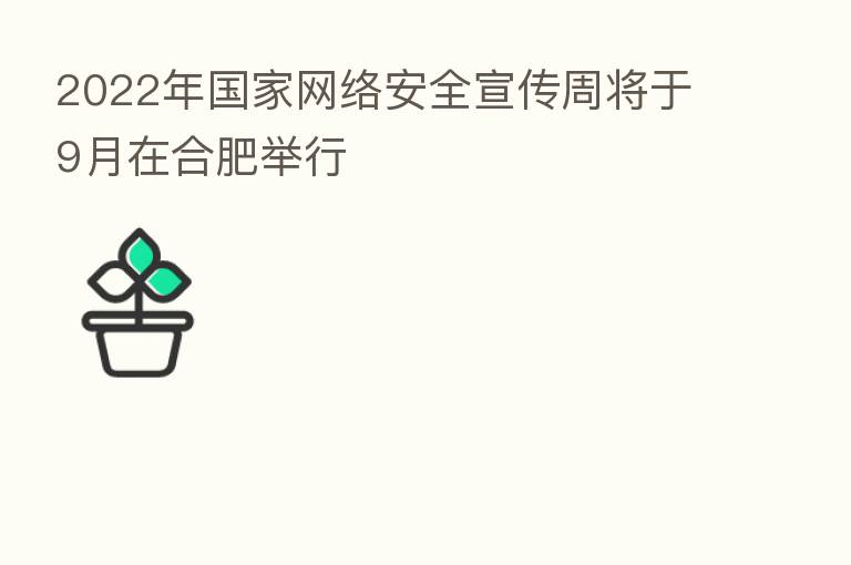 2022年国家网络安全宣传周将于9月在合肥举行