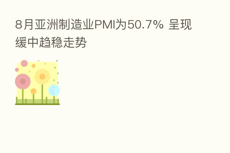 8月亚洲制造业PMI为50.7% 呈现缓中趋稳走势