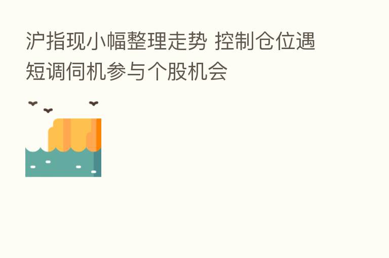 沪指现小幅整理走势 控制仓位遇短调伺机参与个股机会