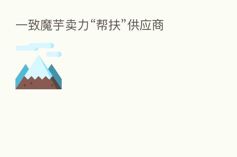 一致魔芋卖力“帮扶”供应商