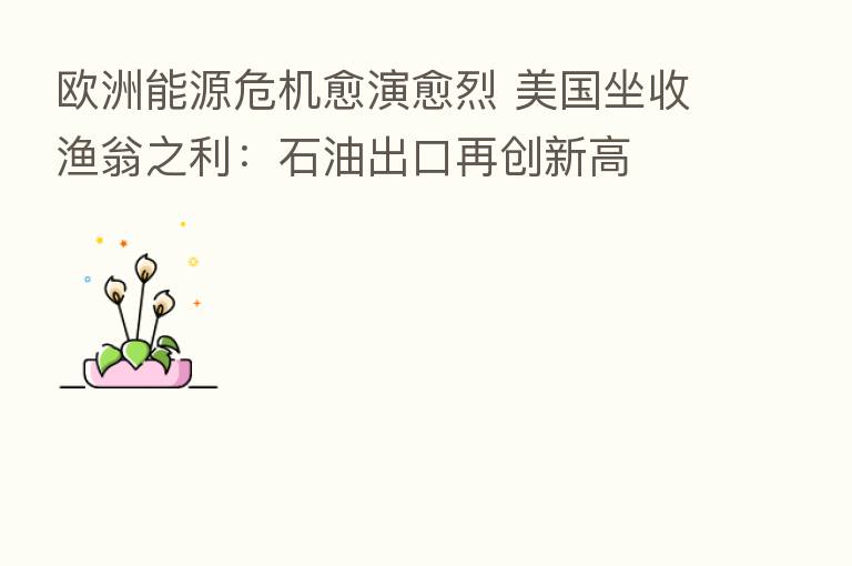 欧洲能源危机愈演愈烈 美国坐收渔翁之利：石油出口再创新高