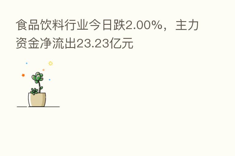 食品饮料行业今日跌2.00%,主力资金净流出23.23亿元