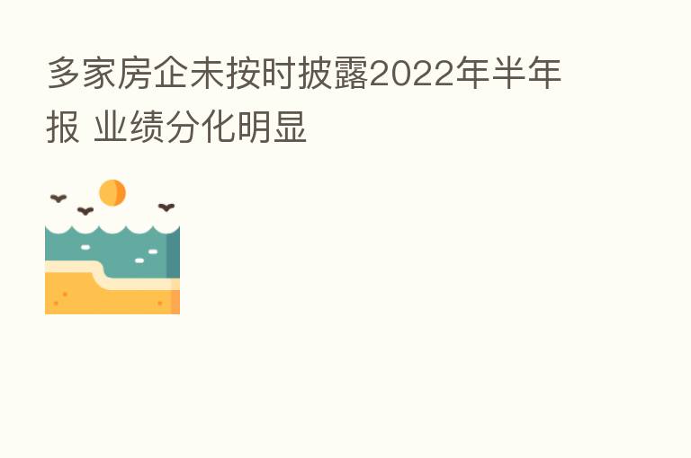 多家房企未按时披露2022年半年报 业绩分化明显