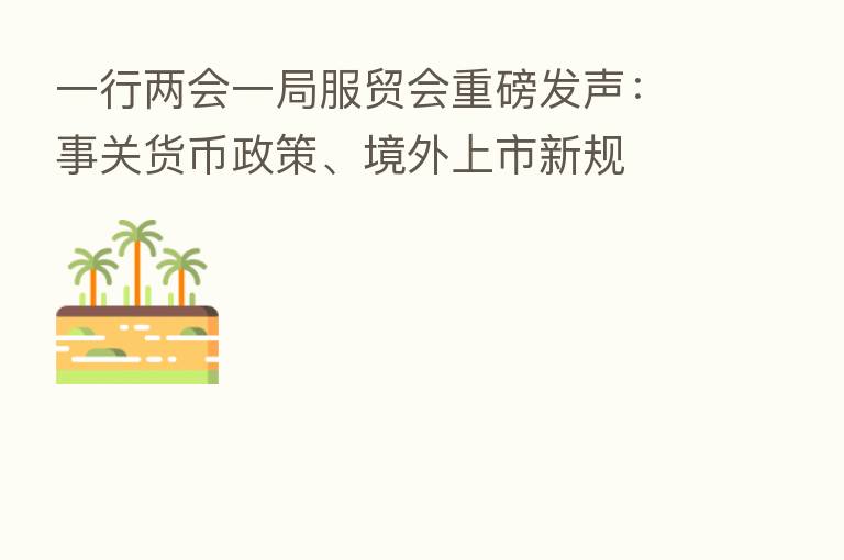 一行两会一局服贸会重磅发声：事关货币政策、境外上市新规