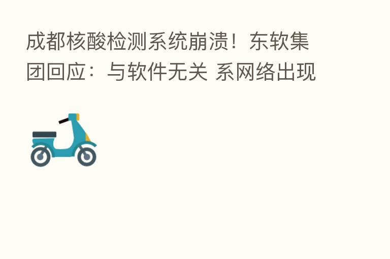 成都核酸检测系统崩溃！东软集团回应：与软件无关 系网络出现故障