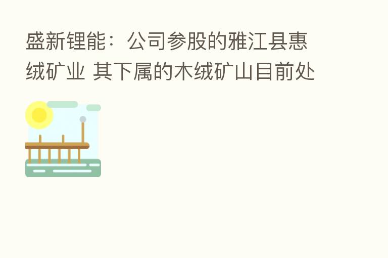 盛新锂能:公司参股的雅江县惠绒矿业 其下属的木绒矿山目前处于探矿权阶段