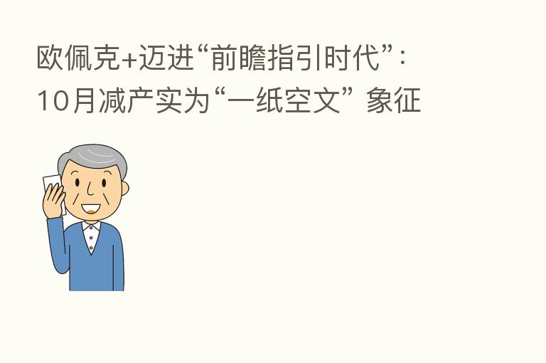 欧佩克+迈进“前瞻指引时代”:10月减产实为“一纸空文” 象征性姿态捍卫高油价