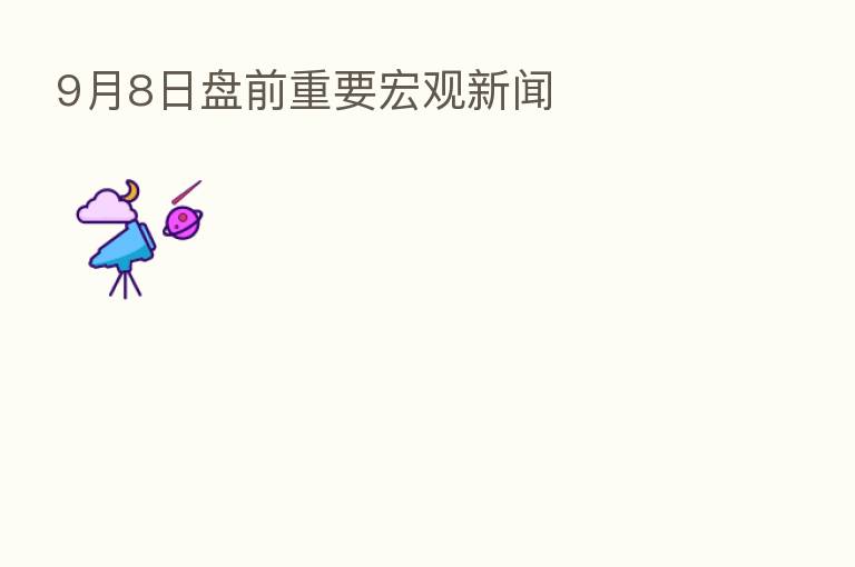 9月8日盘前重要宏观新闻