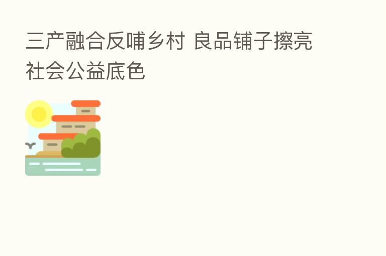 三产 反哺乡村 良品铺子擦亮社会公益底色
