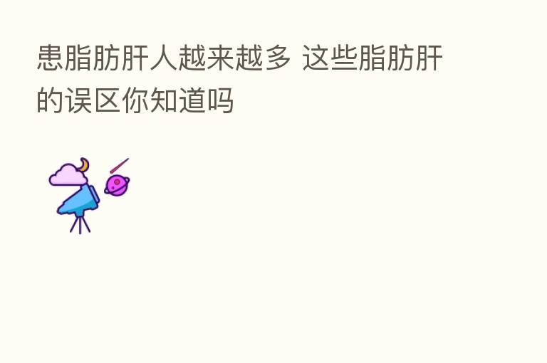 患脂肪肝人越来越多 这些脂肪肝的误区你知道吗