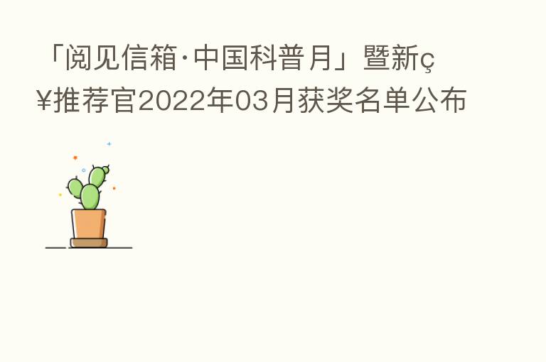 「阅见信箱·中国科普月」暨新知推荐官2022年03月获奖名单公布