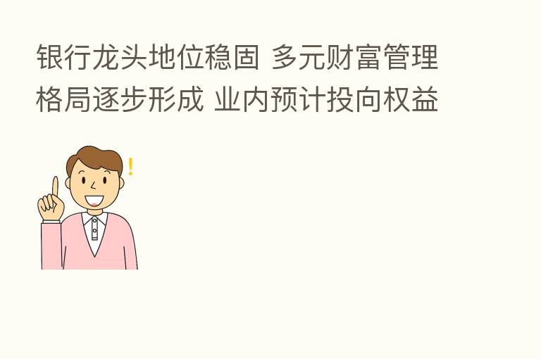 银行龙头地位稳固 多元财富管理格局逐步形成 业内预计投向权益类资产比例将继续扩大