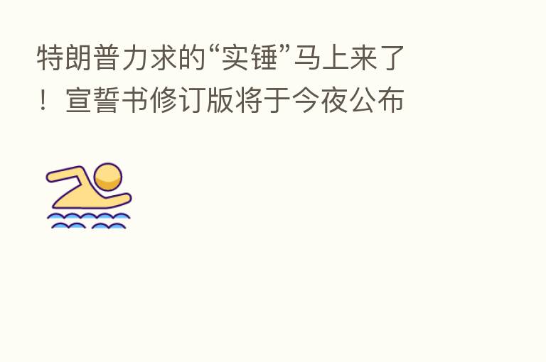 特朗普力求的“实锤”马上来了！宣誓书修订版将于今夜公布