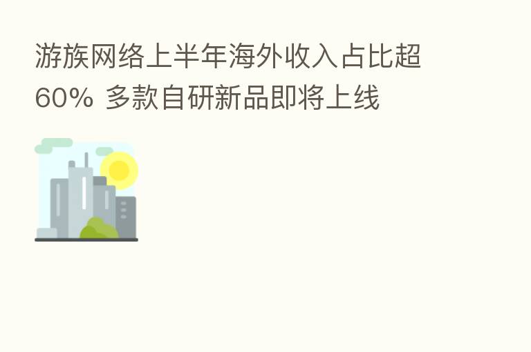 游族网络上半年海外收入占比超60% 多款自研新品即将上线