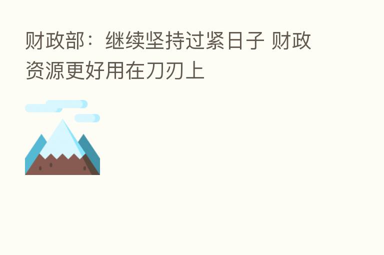 财政部：继续坚持过紧日子 财政资源更好用在刀刃上