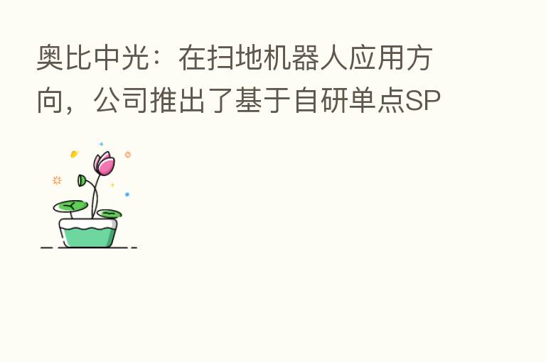 奥比中光：在扫地机器人应用方向，公司推出了基于自研单点SPAD芯片的dToF单线激光雷达等