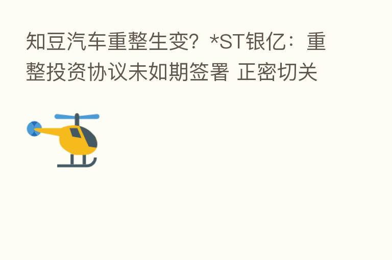知豆汽车重整生变?*ST银亿:重整投资协议未如期签署 正密切关注原股东协商结果