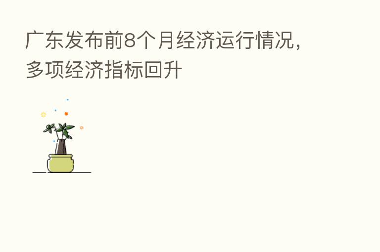 广东发布前8个月经济运行情况，多项经济指标回升