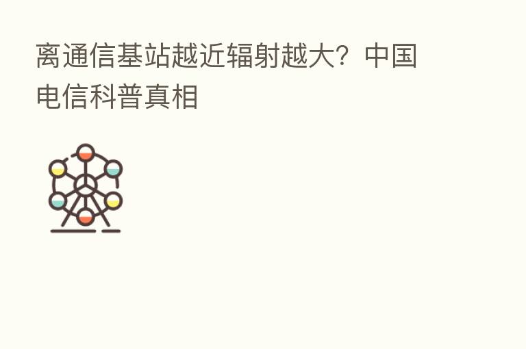 离通信基站越近辐射越大?中国电信科普真相