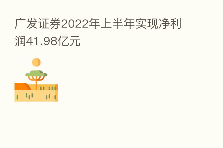 广发证券2022年上半年实现净利润41.98亿元