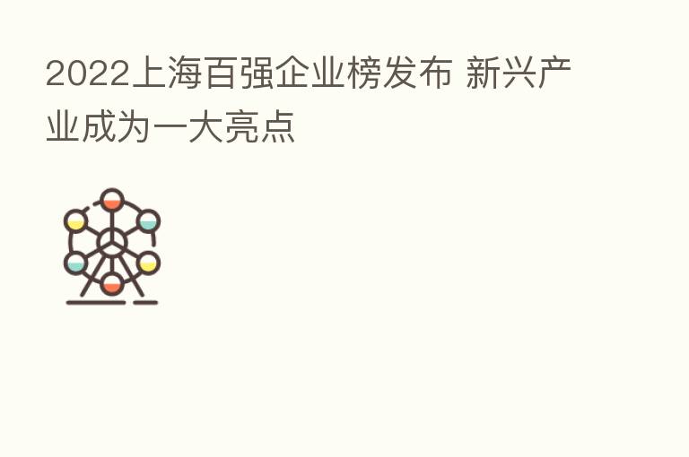 2022上海百强企业榜发布 新兴产业成为一大亮点
