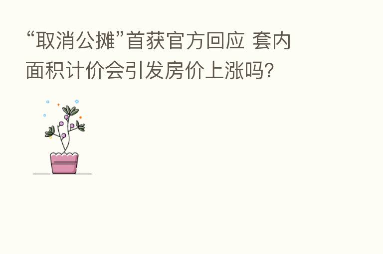 “取消公摊”首获官方回应 套内面积计价会引发房价上涨吗？