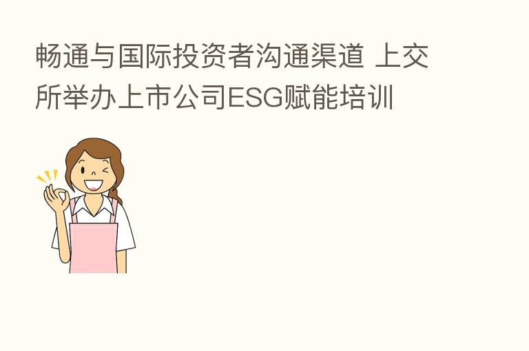 畅通与国际投资者沟通渠道 上交所举办上市公司ESG赋能培训