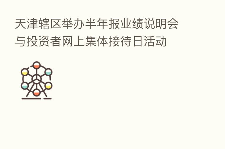 天津辖区举办半年报业绩说明会与投资者网上集体接待日活动