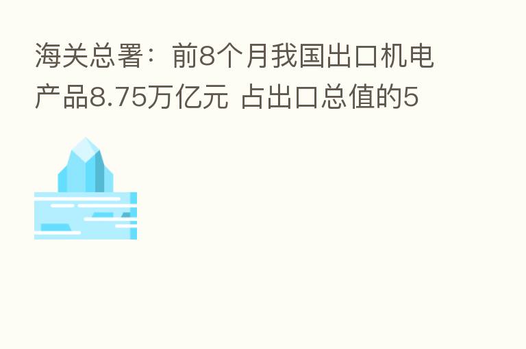 海关总署：前8个月我国出口机电产品8.75万亿元 占出口总值的56.5%