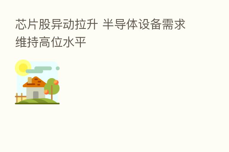 芯片股异动拉升 半导体设备需求维持高位水平