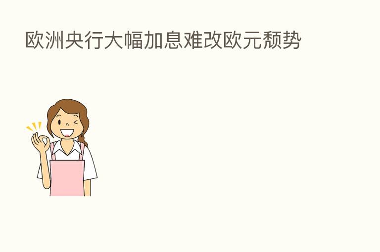 欧洲央行大幅加息难改欧元颓势