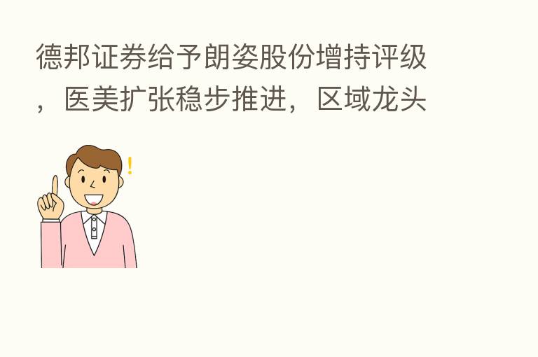 德邦证券给予朗姿股份增持评级,医美扩张稳步推进,区域龙头地位初显