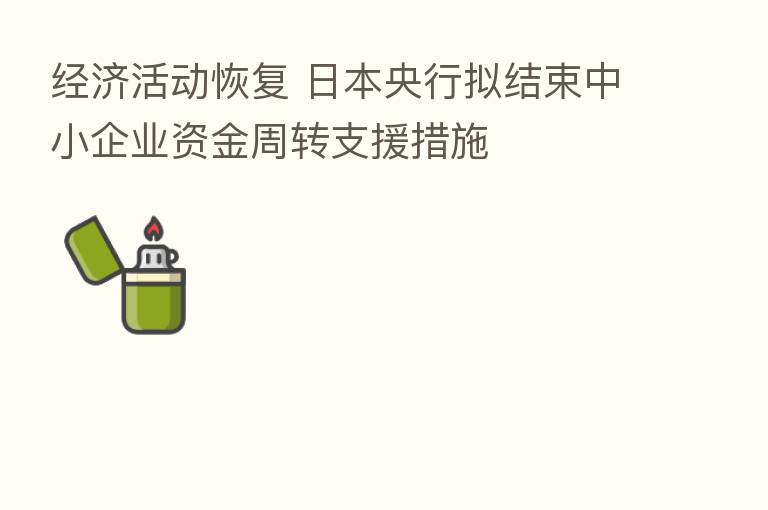 经济活动恢复 日本央行拟结束中小企业资金周转支援措施