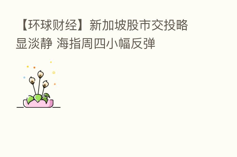 【环球财经】新加坡股市交投略显淡静 海指周四小幅反弹