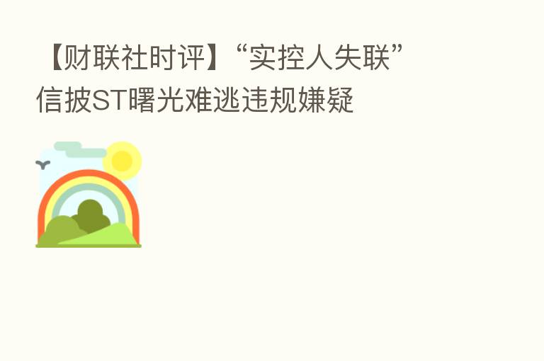 【财联社时评】“实控人失联”信披ST曙光难逃违规嫌疑