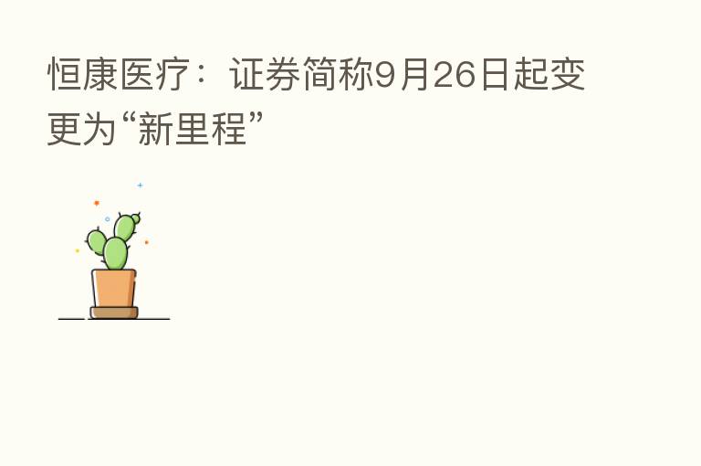 恒康医疗:证券简称9月26日起变更为“新里程”