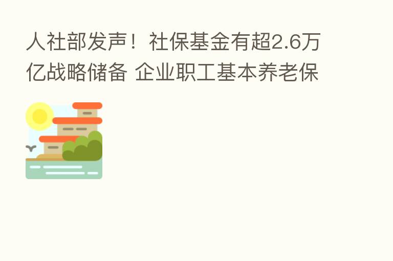 人社部发声！社保基金有超2.6万亿战略储备 企业职工基本养老      基金累计结余5.1万亿元
